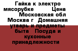 Гайка к электро мясорубке Braun › Цена ­ 1 000 - Московская обл., Москва г. Домашняя утварь и предметы быта » Посуда и кухонные принадлежности   